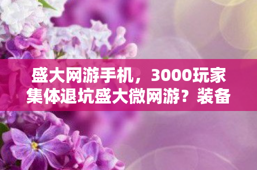 盛大网游手机,3000玩家集体退坑盛大微网游?装备消失疑云,老炮,我绷不住了! 盛大网游手机,3000玩家集体退坑盛大微网游?装备消失疑云,老炮,我绷不住了!
