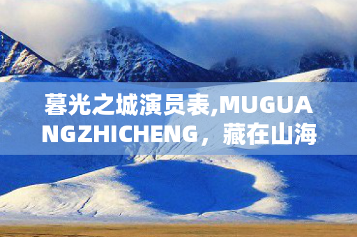 暮光之城演员表,MUGUANGZHICHENG，藏在山海之间的暖光理想国