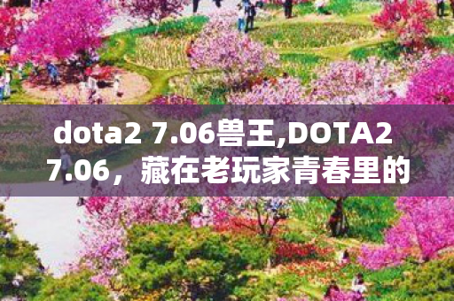 dota2 7.06兽王,DOTA2 7.06,藏在老玩家青春里的打磨向经典版本 dota2 7.06兽王,DOTA2 7.06,藏在老玩家青春里的打磨向经典版本