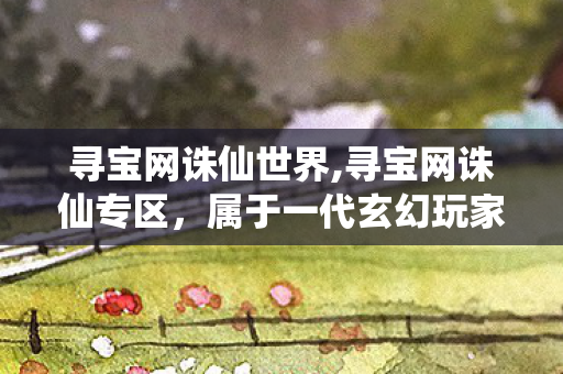 寻宝网诛仙世界,寻宝网诛仙专区,属于一代玄幻玩家的情怀自留地 寻宝网诛仙世界,寻宝网诛仙专区,属于一代玄幻玩家的情怀自留地