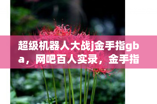 超级机器人大战j金手指gba,网吧百人实录,金手指疑云下,谁绷不住先哭了? 超级机器人大战j金手指gba,网吧百人实录,金手指疑云下,谁绷不住先哭了?