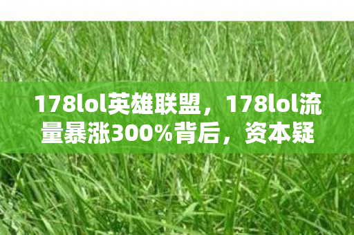 178lol英雄联盟，178lol流量暴涨300%背后，资本疑云密布，玩家心寒何时休？