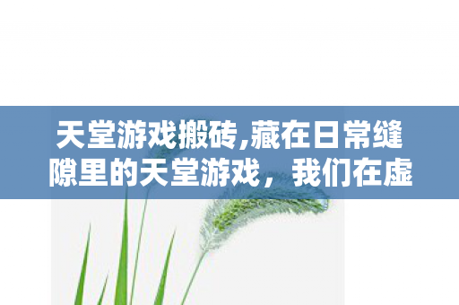 天堂游戏搬砖,藏在日常缝隙里的天堂游戏,我们在虚拟世界打捞松弛感 天堂游戏搬砖,藏在日常缝隙里的天堂游戏,我们在虚拟世界打捞松弛感