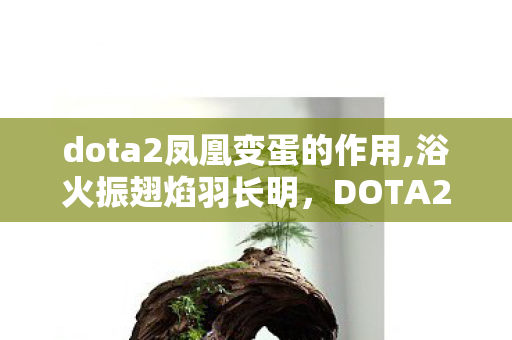 dota2凤凰变蛋的作用,浴火振翅焰羽长明，DOTA2凤凰的战场诗章