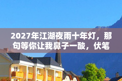 2027年江湖夜雨十年灯,那句等你让我鼻子一酸,伏笔竟是…… 2027年江湖夜雨十年灯,那句等你让我鼻子一酸,伏笔竟是……