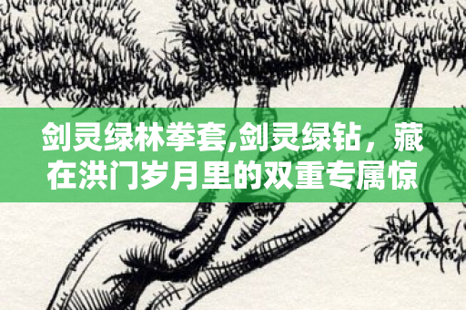 剑灵绿林拳套,剑灵绿钻，藏在洪门岁月里的双重专属惊喜