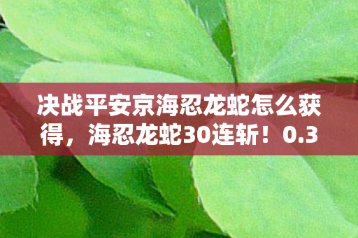 决战平安京海忍龙蛇怎么获得,海忍龙蛇30连斩!0.3秒手速封神背后,是千万玩家未说出口的孤独 决战平安京海忍龙蛇怎么获得,海忍龙蛇30连斩!0.3秒手速封神背后,是千万玩家未说出口的孤独