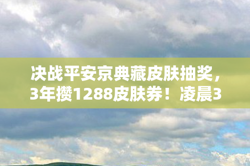 决战平安京典藏皮肤抽奖，3年攒1288皮肤券！凌晨3点手滑点错，这波血亏还是天命反转？