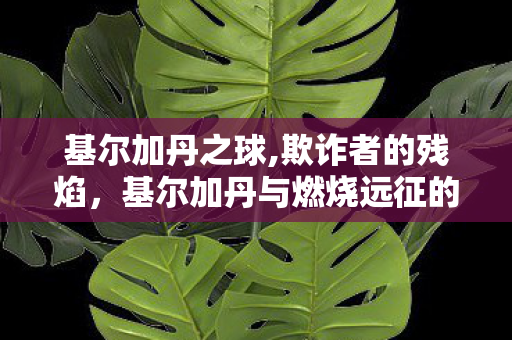 基尔加丹之球,欺诈者的残焰,基尔加丹与燃烧远征的未尽余响 基尔加丹之球,欺诈者的残焰,基尔加丹与燃烧远征的未尽余响