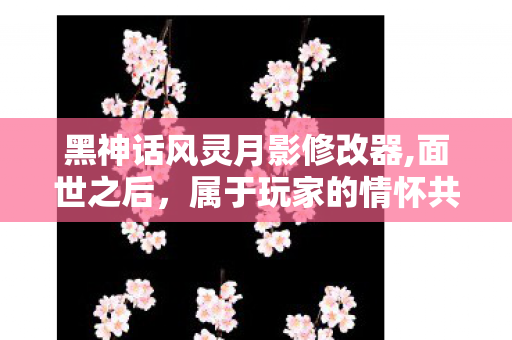 黑神话风灵月影修改器,面世之后，属于玩家的情怀共鸣悄然流淌