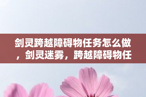 剑灵跨越障碍物任务怎么做,剑灵迷雾,跨越障碍物任务背后的血色悬案,毛骨悚然真相 剑灵跨越障碍物任务怎么做,剑灵迷雾,跨越障碍物任务背后的血色悬案,毛骨悚然真相