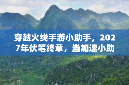 穿越火线手游小助手,2027年伏笔终章,当加速小助手再响,鼻子一酸想起那句我等你 穿越火线手游小助手,2027年伏笔终章,当加速小助手再响,鼻子一酸想起那句我等你