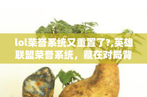 lol荣誉系统又重置了?,英雄联盟荣誉系统，藏在对局背后的温度与正向反馈