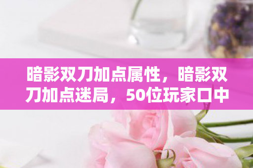 暗影双刀加点属性,暗影双刀加点迷局,50位玩家口中的必杀技,为何让策划都绷不住了? 暗影双刀加点属性,暗影双刀加点迷局,50位玩家口中的必杀技,为何让策划都绷不住了?