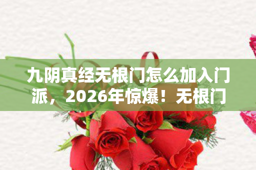 九阴真经无根门怎么加入门派，2026年惊爆！无根门邀约竟藏惊天玄机，你能否抓住机遇？