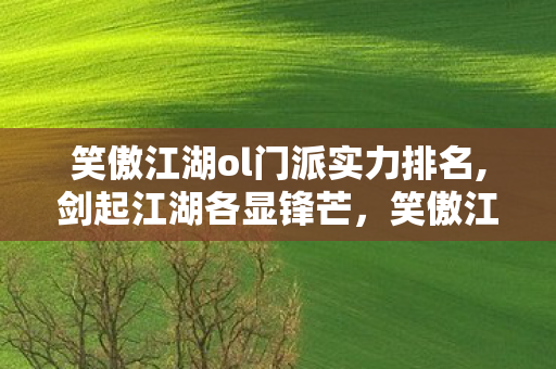 笑傲江湖ol门派实力排名,剑起江湖各显锋芒,笑傲江湖OL里的门派风骨百态 笑傲江湖ol门派实力排名,剑起江湖各显锋芒,笑傲江湖OL里的门派风骨百态