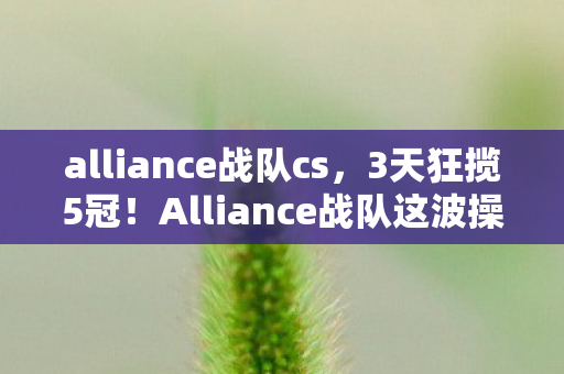alliance战队cs,3天狂揽5冠!Alliance战队这波操作,背后藏着什么惊天秘密? alliance战队cs,3天狂揽5冠!Alliance战队这波操作,背后藏着什么惊天秘密?