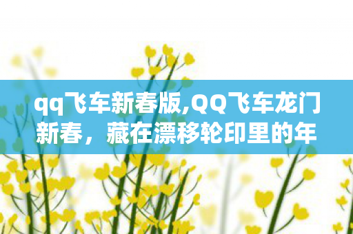 qq飞车新春版,QQ飞车龙门新春,藏在漂移轮印里的年味旧时光 qq飞车新春版,QQ飞车龙门新春,藏在漂移轮印里的年味旧时光