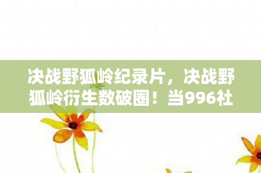 决战野狐岭纪录片，决战野狐岭衍生数破圈！当996社畜用300个手办造出平行宇宙