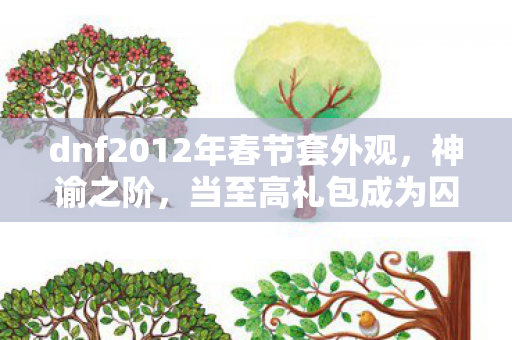 dnf2012年春节套外观,神谕之阶,当至高礼包成为囚笼,你的选择是自由还是宿命? dnf2012年春节套外观,神谕之阶,当至高礼包成为囚笼,你的选择是自由还是宿命?