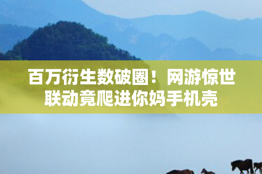 百万衍生数破圈!网游惊世联动竟爬进你妈手机壳 百万衍生数破圈!网游惊世联动竟爬进你妈手机壳