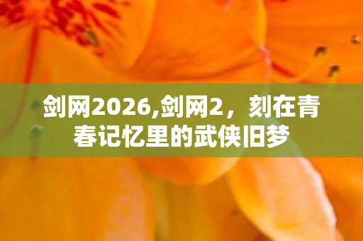剑网2026,剑网2，刻在青春记忆里的武侠旧梦
