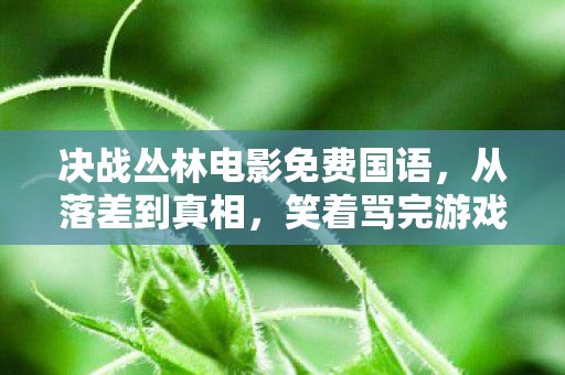 决战丛林电影免费国语,从落差到真相,笑着骂完游戏,笑着笑着哭了 决战丛林电影免费国语,从落差到真相,笑着骂完游戏,笑着笑着哭了