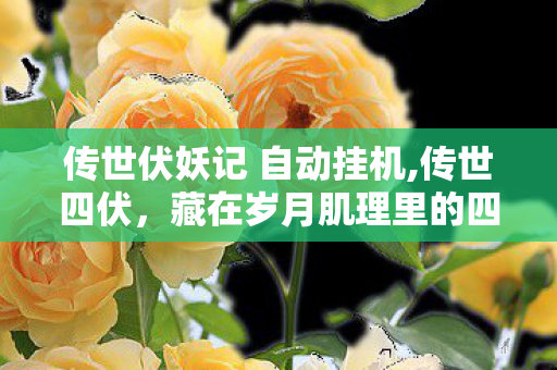 传世伏妖记 自动挂机,传世四伏,藏在岁月肌理里的四重坚守,托举文明生生不息 传世伏妖记 自动挂机,传世四伏,藏在岁月肌理里的四重坚守,托举文明生生不息