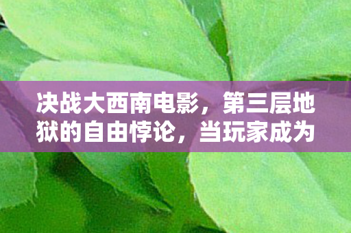 决战大西南电影,第三层地狱的自由悖论,当玩家成为命运棋盘上的弃子与执棋者 决战大西南电影,第三层地狱的自由悖论,当玩家成为命运棋盘上的弃子与执棋者