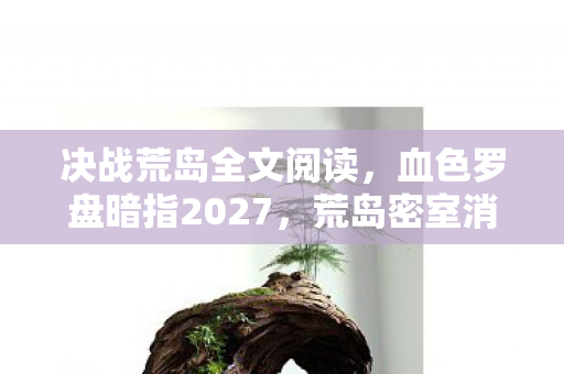 决战荒岛全文阅读,血色罗盘暗指2027,荒岛密室消失的第七人,究竟是谁在循环死亡? 决战荒岛全文阅读,血色罗盘暗指2027,荒岛密室消失的第七人,究竟是谁在循环死亡?