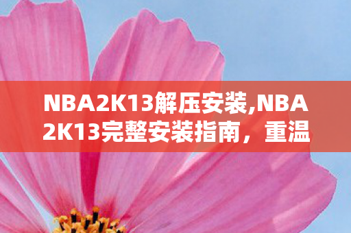 NBA2K13解压安装,NBA2K13完整安装指南,重温经典篮球游戏的流畅体验 NBA2K13解压安装,NBA2K13完整安装指南,重温经典篮球游戏的流畅体验