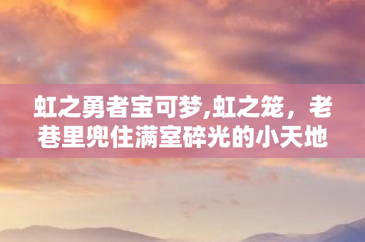 虹之勇者宝可梦,虹之笼,老巷里兜住满室碎光的小天地 虹之勇者宝可梦,虹之笼,老巷里兜住满室碎光的小天地