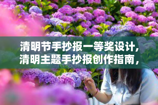 清明节手抄报一等奖设计,清明主题手抄报创作指南，解锁一等奖作品的创意巧思