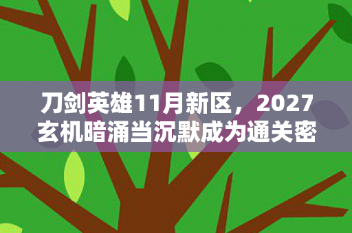 刀剑英雄11月新区,2027玄机暗涌当沉默成为通关密码,这游戏究竟给了我什么? 刀剑英雄11月新区,2027玄机暗涌当沉默成为通关密码,这游戏究竟给了我什么?