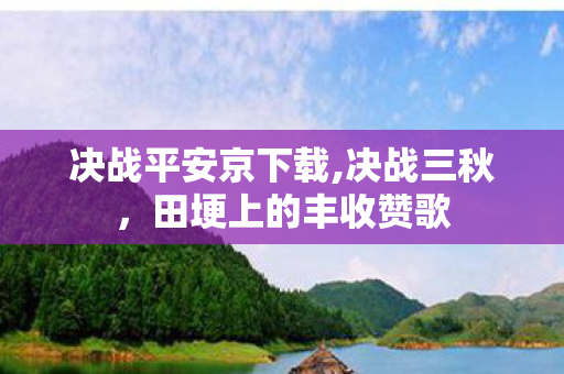 决战平安京下载,决战三秋，田埂上的丰收赞歌