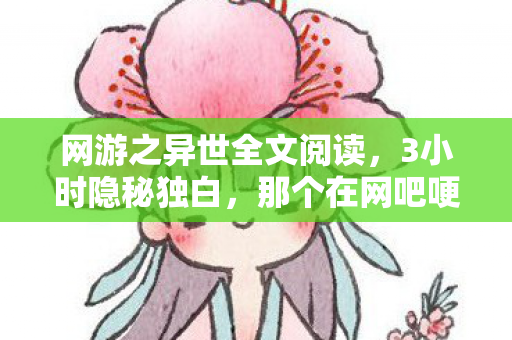 网游之异世全文阅读,3小时隐秘独白,那个在网吧哽咽着通关的少年,后来怎样了 网游之异世全文阅读,3小时隐秘独白,那个在网吧哽咽着通关的少年,后来怎样了