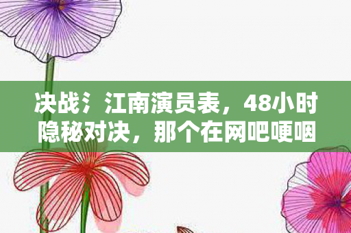 决战氵江南演员表,48小时隐秘对决,那个在网吧哽咽的少年,如今只剩登录界面 决战氵江南演员表,48小时隐秘对决,那个在网吧哽咽的少年,如今只剩登录界面