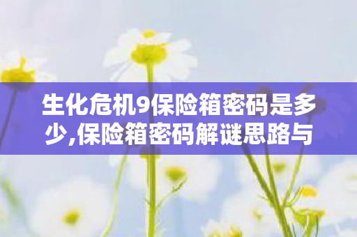 生化危机9保险箱密码是多少,保险箱密码解谜思路与场景探索全指南