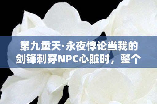 第九重天·永夜悖论当我的剑锋刺穿NPC心脏时，整个服务器开始崩塌