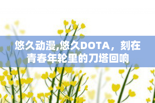 悠久动漫,悠久DOTA，刻在青春年轮里的刀塔回响