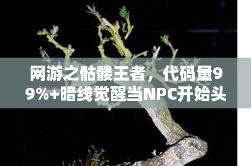 网游之骷髅王者,代码量99%+暗线觉醒当NPC开始头皮发麻地计算生存概率 网游之骷髅王者,代码量99%+暗线觉醒当NPC开始头皮发麻地计算生存概率