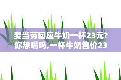 麦当劳回应牛奶一杯23元?你想喝吗,一杯牛奶售价23元引全网热议，麦当劳的回应解开了不少消费者的认知困惑