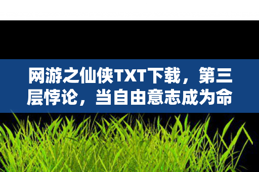 网游之仙侠TXT下载，第三层悖论，当自由意志成为命运牢笼的灵魂震颤