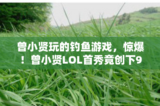 曾小贤玩的钓鱼游戏，惊爆！曾小贤LOL首秀竟创下99999击杀？背后真相让人窒息！