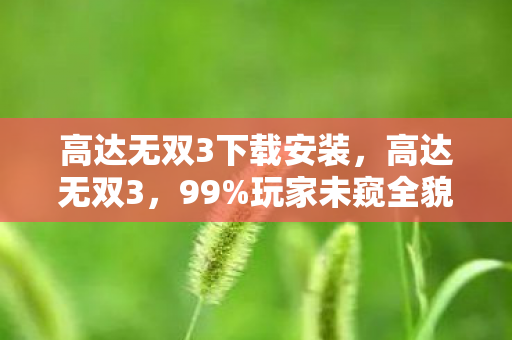 高达无双3下载安装，高达无双3，99%玩家未窥全貌的暗黑战场，你的热血能撑几回合？