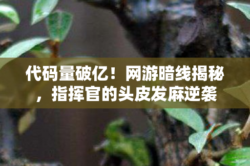 代码量破亿！网游暗线揭秘，指挥官的头皮发麻逆袭
