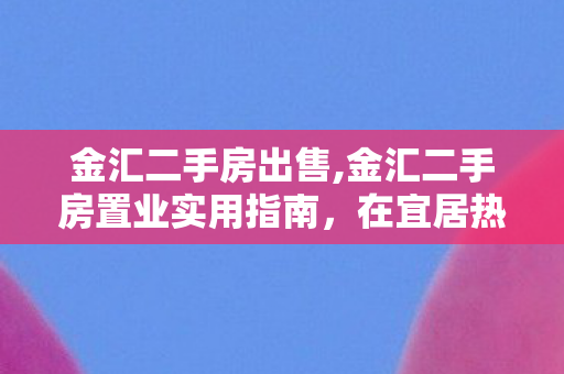 金汇二手房出售,金汇二手房置业实用指南，在宜居热土收获稳稳的幸福感