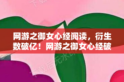 网游之御女心经阅读，衍生数破亿！网游之御女心经破圈联动，意想不到跨界秀翻全场
