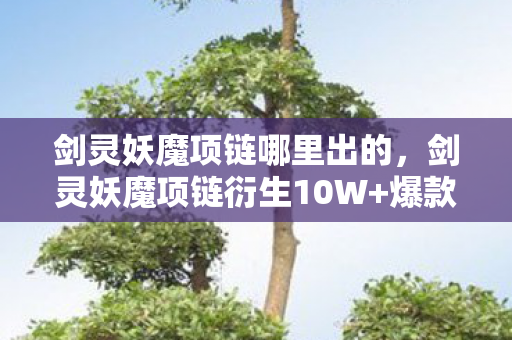 剑灵妖魔项链哪里出的，剑灵妖魔项链衍生10W+爆款！破圈音乐综艺竟成时尚新宠？意想不到的跨界狂欢