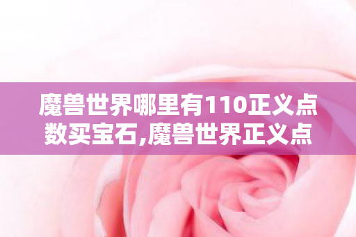 魔兽世界哪里有110正义点数买宝石,魔兽世界正义点数换装备全攻略，兑换点位与玩法技巧详解